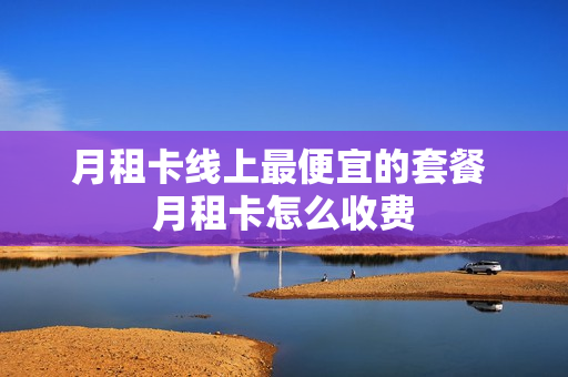 月租卡线上最便宜的套餐 月租卡怎么收费
