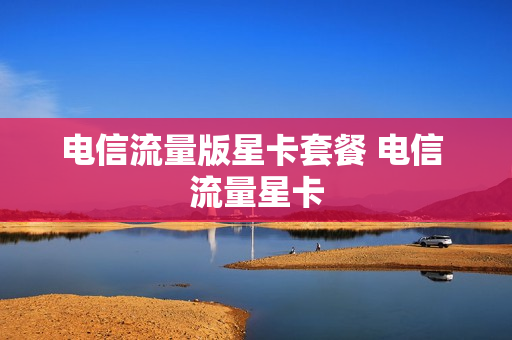 电信流量版星卡套餐 电信 流量星卡