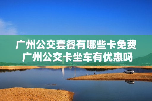广州公交套餐有哪些卡免费 广州公交卡坐车有优惠吗