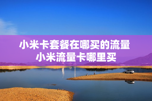 小米卡套餐在哪买的流量 小米流量卡哪里买