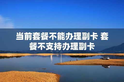 当前套餐不能办理副卡 套餐不支持办理副卡