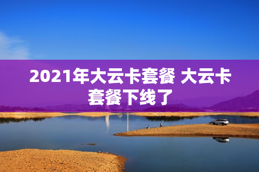 2021年大云卡套餐 大云卡套餐下线了