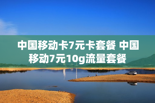 中国移动卡7元卡套餐 中国移动7元10g流量套餐