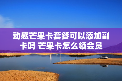 动感芒果卡套餐可以添加副卡吗 芒果卡怎么领会员