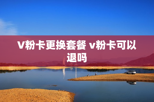 V粉卡更换套餐 v粉卡可以退吗