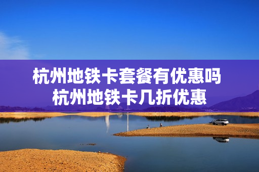 杭州地铁卡套餐有优惠吗 杭州地铁卡几折优惠