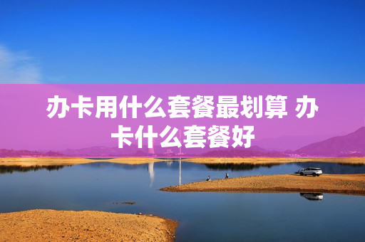 办卡用什么套餐最划算 办卡什么套餐好