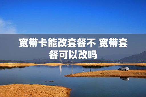 宽带卡能改套餐不 宽带套餐可以改吗