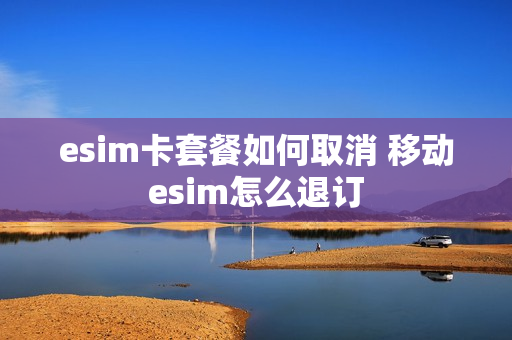 esim卡套餐如何取消 移动esim怎么退订