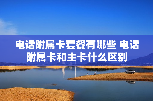 电话附属卡套餐有哪些 电话附属卡和主卡什么区别
