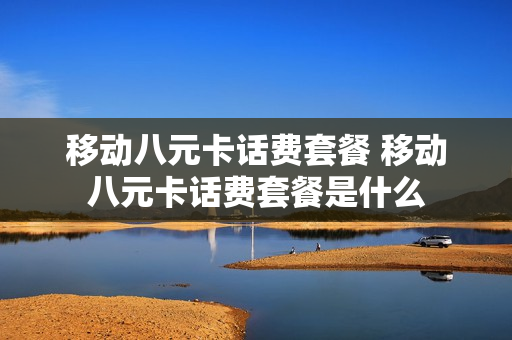 移动八元卡话费套餐 移动八元卡话费套餐是什么