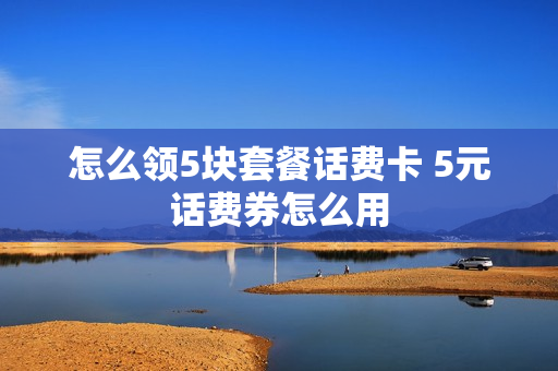 怎么领5块套餐话费卡 5元话费券怎么用