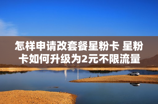 怎样申请改套餐星粉卡 星粉卡如何升级为2元不限流量