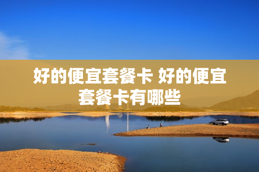 好的便宜套餐卡 好的便宜套餐卡有哪些
