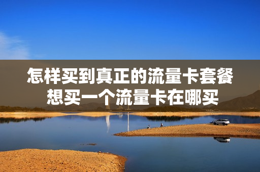 怎样买到真正的流量卡套餐 想买一个流量卡在哪买