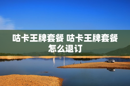 咕卡王牌套餐 咕卡王牌套餐怎么退订