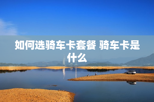如何选骑车卡套餐 骑车卡是什么