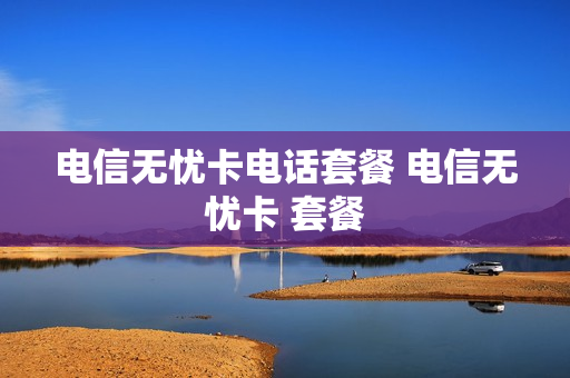 电信无忧卡电话套餐 电信无忧卡 套餐