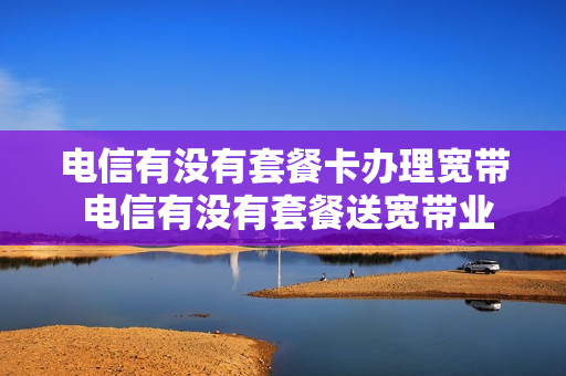 电信有没有套餐卡办理宽带 电信有没有套餐送宽带业务