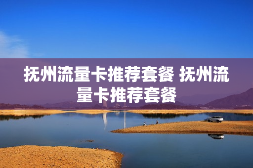 抚州流量卡推荐套餐 抚州流量卡推荐套餐