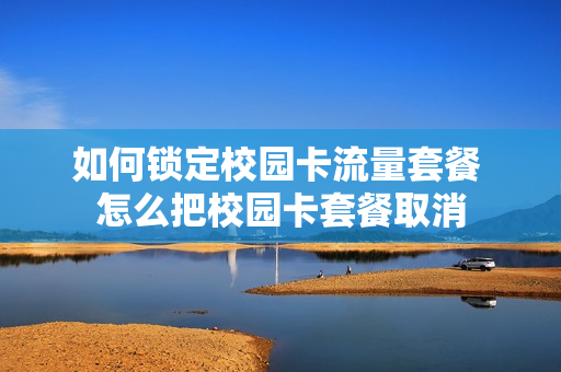 如何锁定校园卡流量套餐 怎么把校园卡套餐取消