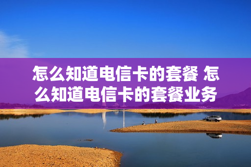 怎么知道电信卡的套餐 怎么知道电信卡的套餐业务
