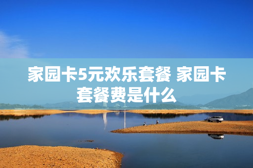 家园卡5元欢乐套餐 家园卡套餐费是什么