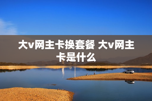 大v网主卡换套餐 大v网主卡是什么