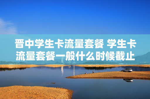 晋中学生卡流量套餐 学生卡流量套餐一般什么时候截止