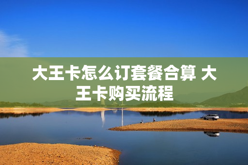大王卡怎么订套餐合算 大王卡购买流程