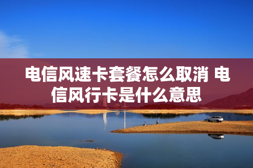 电信风速卡套餐怎么取消 电信风行卡是什么意思