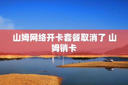 山姆网络开卡套餐取消了 山姆销卡