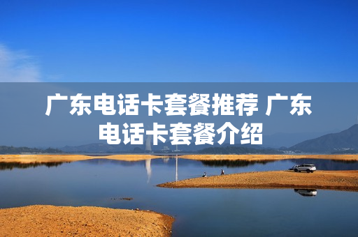 广东电话卡套餐推荐 广东电话卡套餐介绍