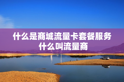 什么是商城流量卡套餐服务 什么叫流量商