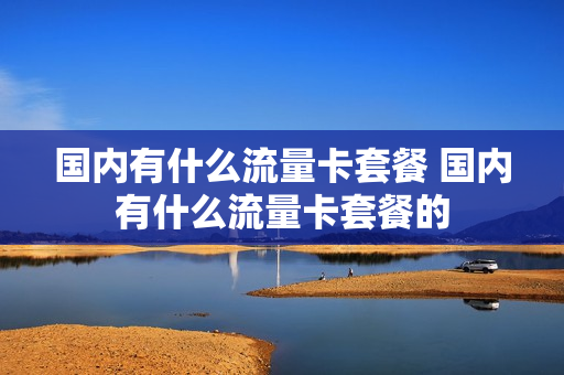 国内有什么流量卡套餐 国内有什么流量卡套餐的