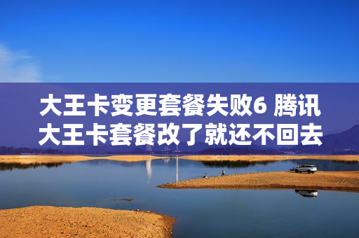 大王卡变更套餐失败6 腾讯大王卡套餐改了就还不回去了