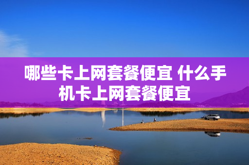 哪些卡上网套餐便宜 什么手机卡上网套餐便宜