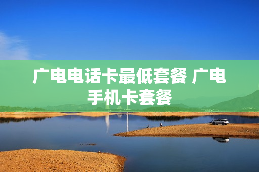 广电电话卡最低套餐 广电手机卡套餐