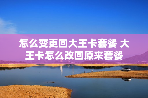 怎么变更回大王卡套餐 大王卡怎么改回原来套餐