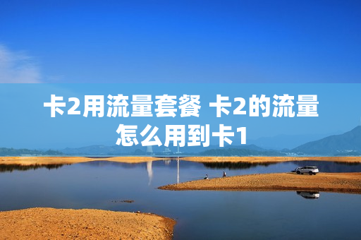卡2用流量套餐 卡2的流量怎么用到卡1