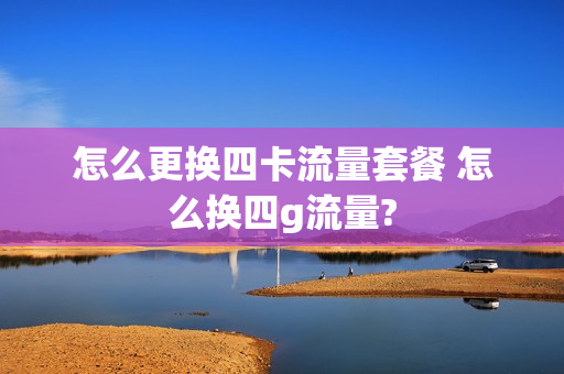 怎么更换四卡流量套餐 怎么换四g流量?
