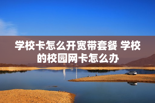 学校卡怎么开宽带套餐 学校的校园网卡怎么办