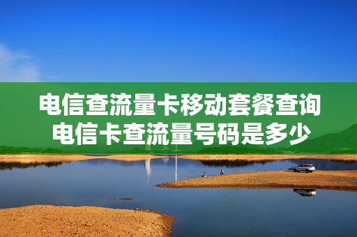 电信查流量卡移动套餐查询 电信卡查流量号码是多少