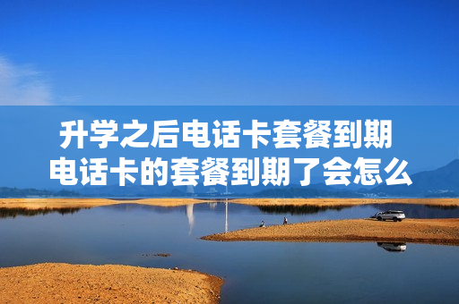 升学之后电话卡套餐到期 电话卡的套餐到期了会怎么样