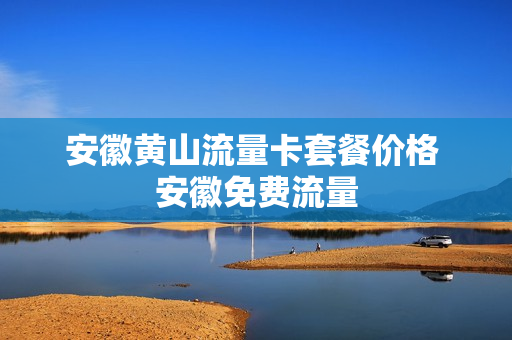 安徽黄山流量卡套餐价格 安徽免费流量