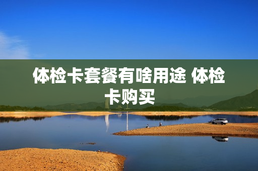 体检卡套餐有啥用途 体检卡购买