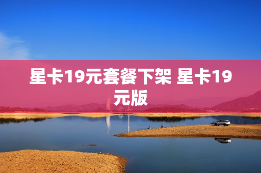 星卡19元套餐下架 星卡19元版