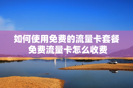 如何使用免费的流量卡套餐 免费流量卡怎么收费