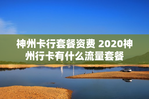 神州卡行套餐资费 2020神州行卡有什么流量套餐