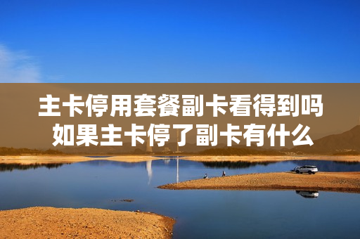 主卡停用套餐副卡看得到吗 如果主卡停了副卡有什么特征